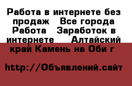 Работа в интернете без продаж - Все города Работа » Заработок в интернете   . Алтайский край,Камень-на-Оби г.